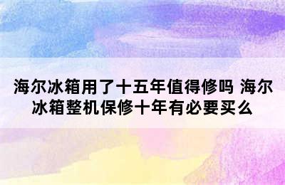 海尔冰箱用了十五年值得修吗 海尔冰箱整机保修十年有必要买么